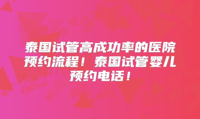 泰国试管高成功率的医院预约流程!泰国试管婴儿预约电话!