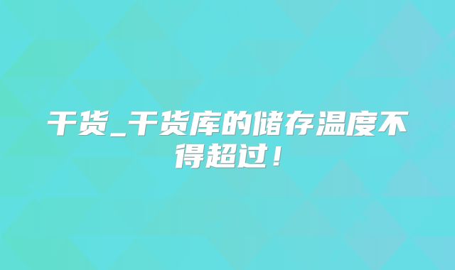 干货_干货库的储存温度不得超过!