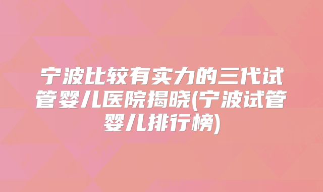 宁波比较有实力的三代试管婴儿医院揭晓(宁波试管婴儿排行榜)