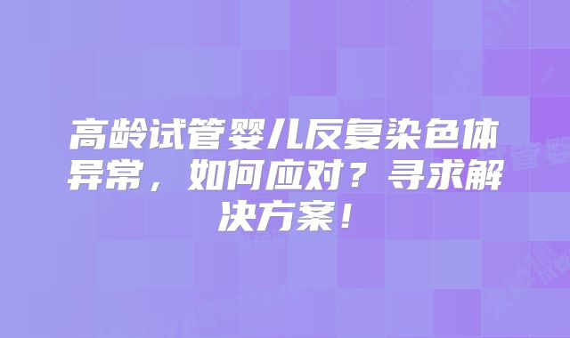 高龄试管婴儿反复染色体异常，如何应对？寻求解决方案！