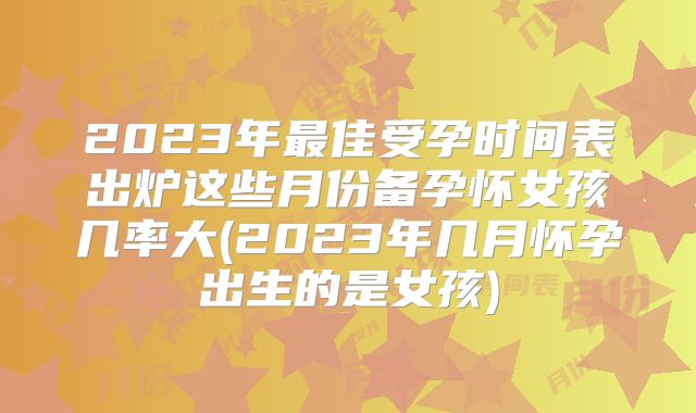 2023年最佳受孕时间表出炉这些月份备孕怀女孩几率大(2023年几月怀孕出生的是女孩)