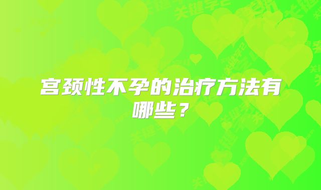宫颈性不孕的治疗方法有哪些？