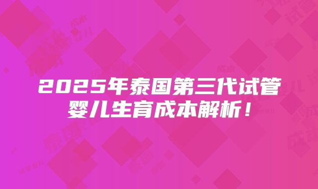 2025年泰国第三代试管婴儿生育成本解析！