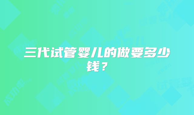 三代试管婴儿的做要多少钱？