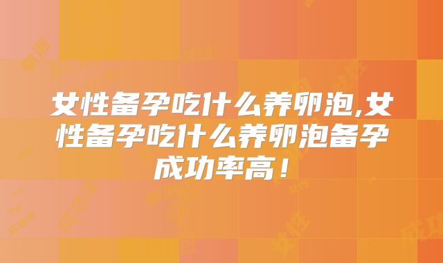 女性备孕吃什么养卵泡,女性备孕吃什么养卵泡备孕成功率高！