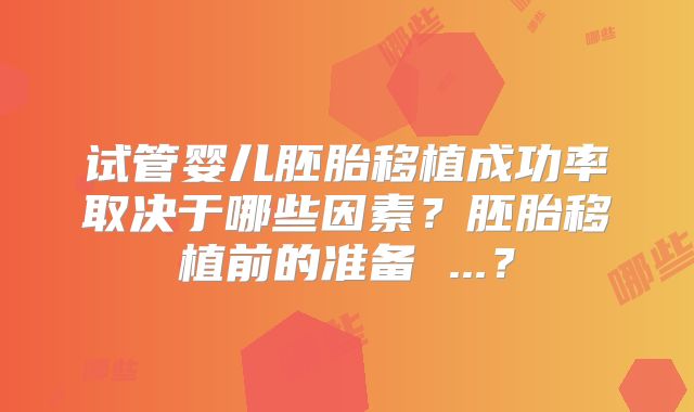 试管婴儿胚胎移植成功率取决于哪些因素？胚胎移植前的准备 ...？
