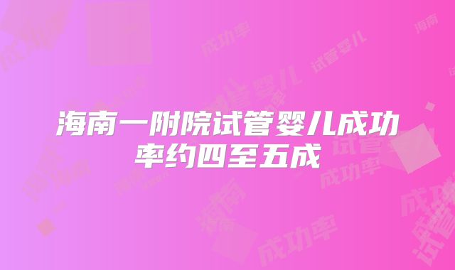 海南一附院试管婴儿成功率约四至五成