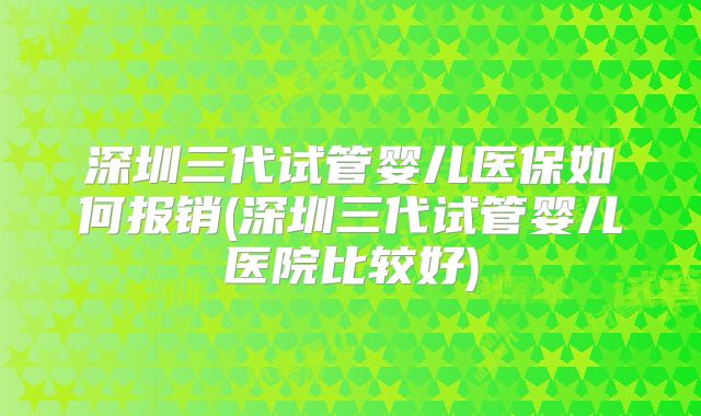 深圳三代试管婴儿医保如何报销(深圳三代试管婴儿医院比较好)