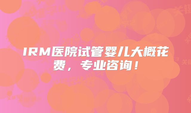 IRM医院试管婴儿大概花费，专业咨询！