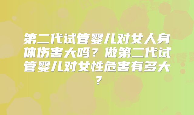 第二代试管婴儿对女人身体伤害大吗?做第二代试管婴儿对女性危害有多大?