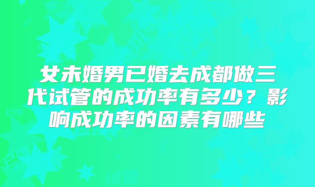 女未婚男已婚去成都做三代试管的成功率有多少？影响成功率的因素有哪些