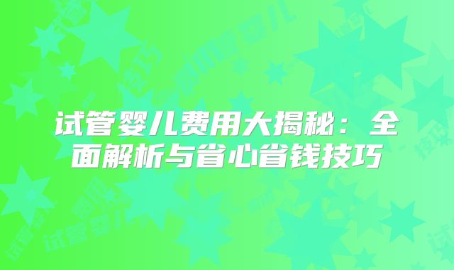 试管婴儿费用大揭秘:全面解析与省心省钱技巧