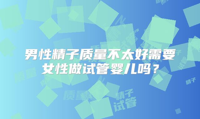 男性精子质量不太好需要女性做试管婴儿吗？