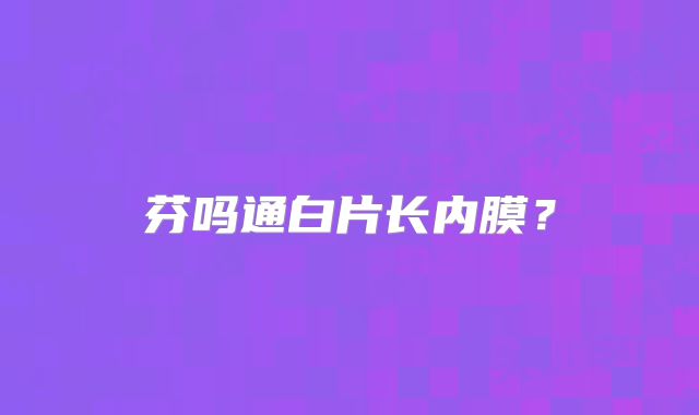 芬吗通白片长内膜？