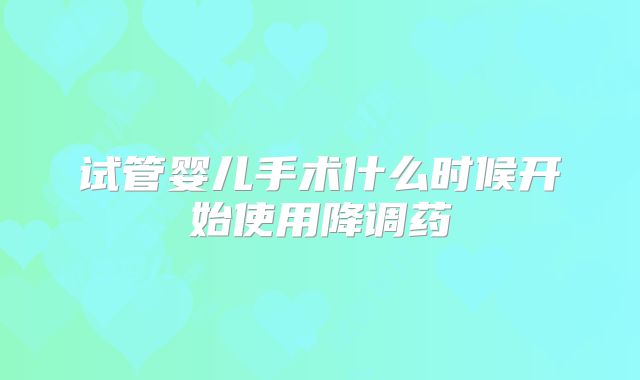试管婴儿手术什么时候开始使用降调药