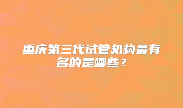 重庆第三代试管机构最有名的是哪些?