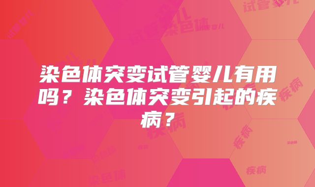 染色体突变试管婴儿有用吗?染色体突变引起的疾病?