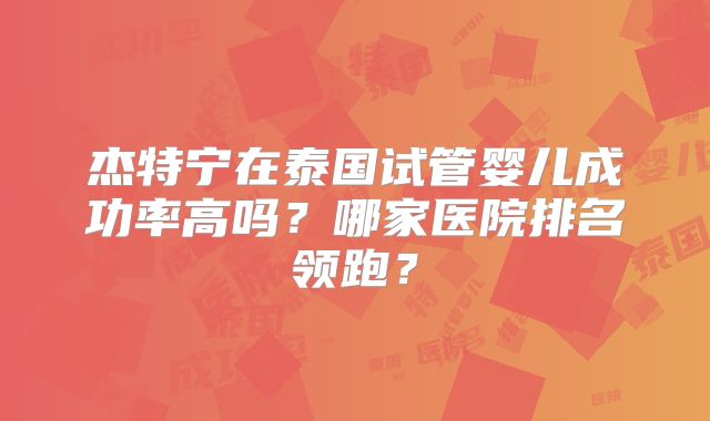杰特宁在泰国试管婴儿成功率高吗?哪家医院排名领跑?