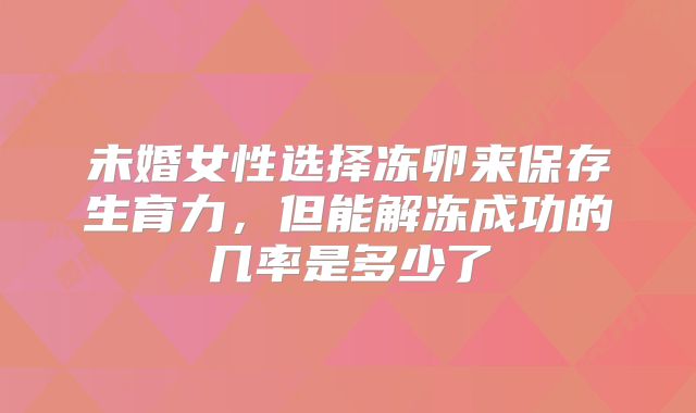 未婚女性选择冻卵来保存生育力,但能解冻成功的几率是多少了