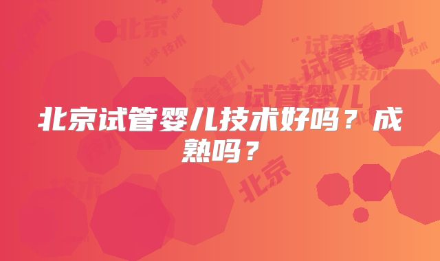 北京试管婴儿技术好吗?成熟吗?