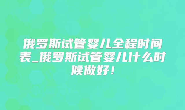 俄罗斯试管婴儿全程时间表_俄罗斯试管婴儿什么时候做好!