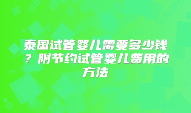 泰国试管婴儿需要多少钱？附节约试管婴儿费用的方法