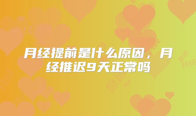 月经提前是什么原因,月经推迟9天正常吗