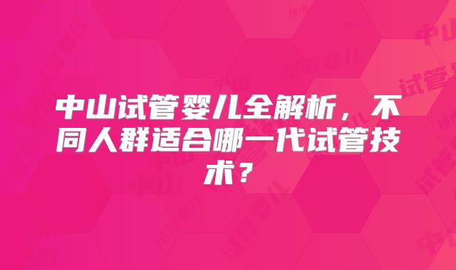 中山试管婴儿全解析，不同人群适合哪一代试管技术？