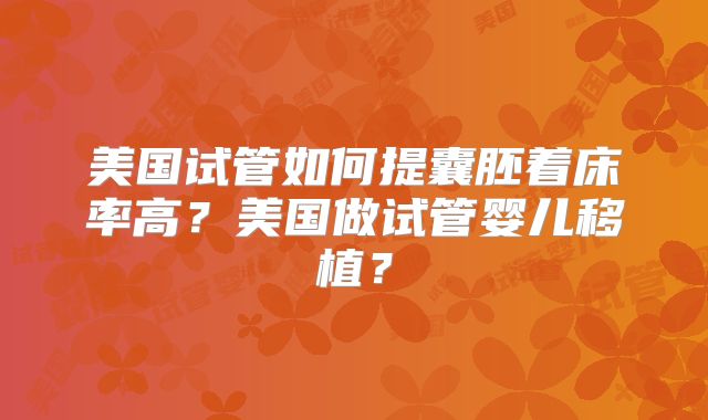 美国试管如何提囊胚着床率高?美国做试管婴儿移植?