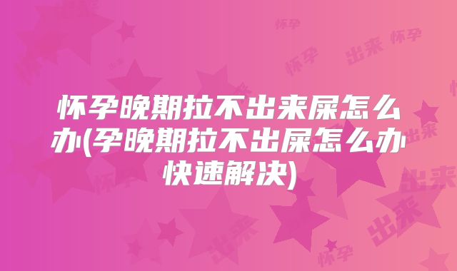 怀孕晚期拉不出来屎怎么办(孕晚期拉不出屎怎么办快速解决)