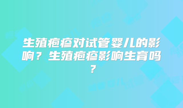 生殖疱疹对试管婴儿的影响?生殖疱疹影响生育吗?