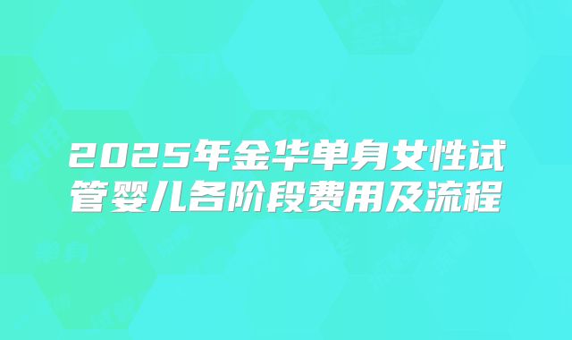 2025年金华单身女性试管婴儿各阶段费用及流程