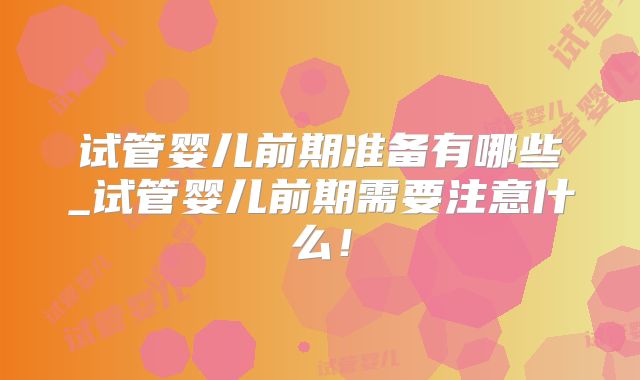 试管婴儿前期准备有哪些_试管婴儿前期需要注意什么!
