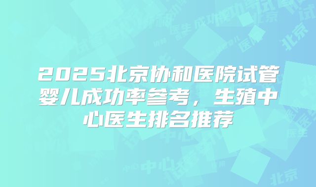 2025北京协和医院试管婴儿成功率参考，生殖中心医生排名推荐