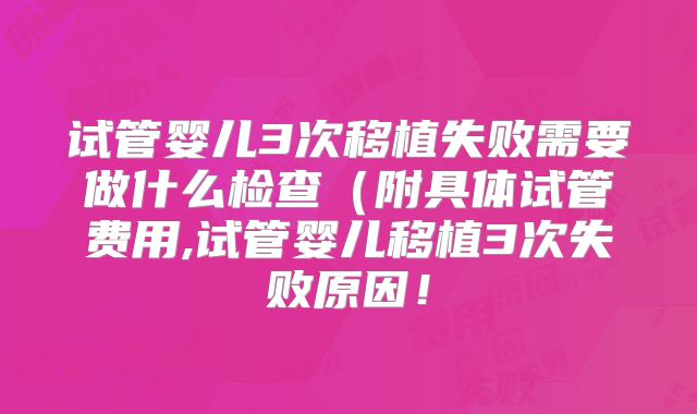 试管婴儿3次移植失败需要做什么检查(附具体试管费用,试管婴儿移植3次失败原因!