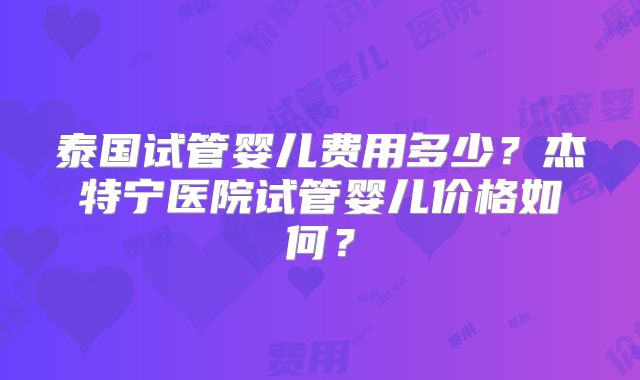 泰国试管婴儿费用多少？杰特宁医院试管婴儿价格如何？