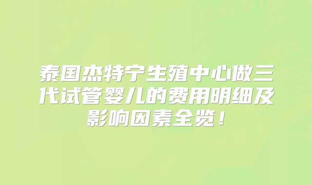 泰国杰特宁生殖中心做三代试管婴儿的费用明细及影响因素全览!