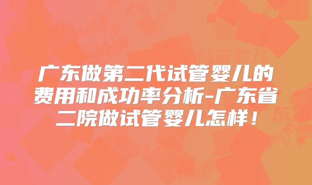广东做第二代试管婴儿的费用和成功率分析-广东省二院做试管婴儿怎样!