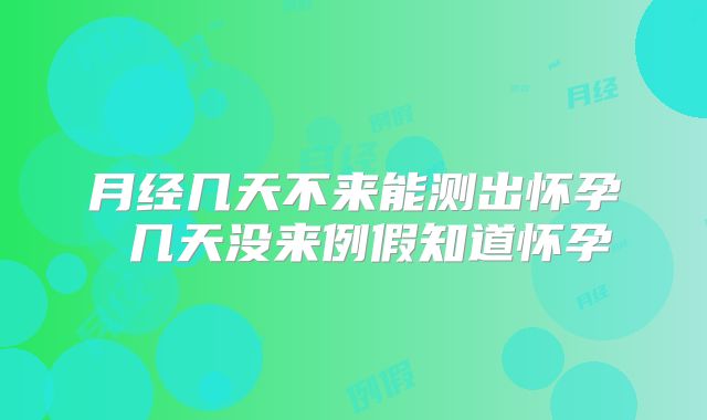 月经几天不来能测出怀孕 几天没来例假知道怀孕