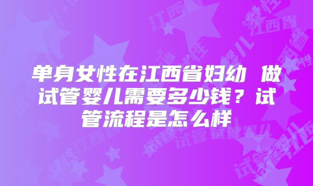 单身女性在江西省妇幼 做试管婴儿需要多少钱？试管流程是怎么样