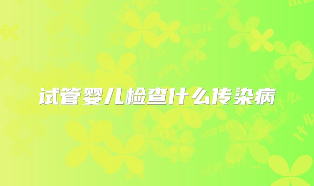 试管婴儿检查什么传染病