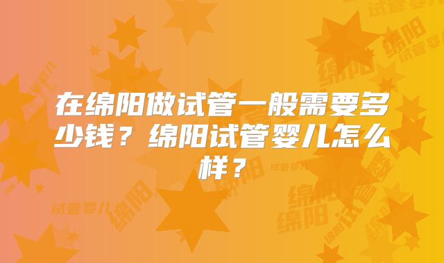 在绵阳做试管一般需要多少钱？绵阳试管婴儿怎么样？