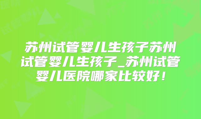 苏州试管婴儿生孩子苏州试管婴儿生孩子_苏州试管婴儿医院哪家比较好!