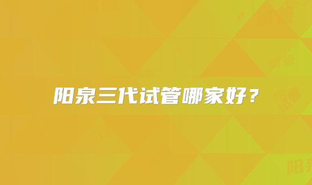 阳泉三代试管哪家好？