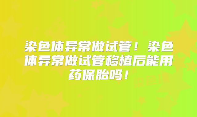 染色体异常做试管!染色体异常做试管移植后能用药保胎吗!