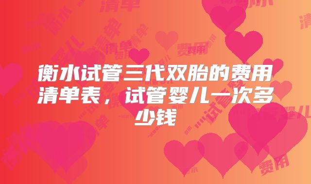 衡水试管三代双胎的费用清单表，试管婴儿一次多少钱