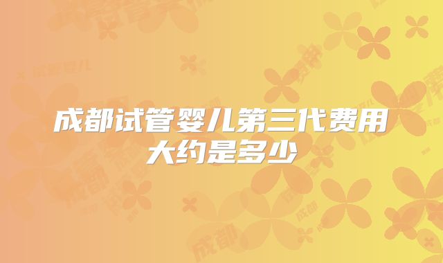 成都试管婴儿第三代费用大约是多少