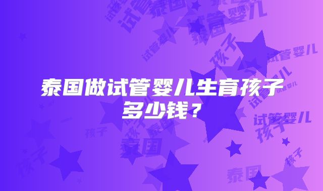 泰国做试管婴儿生育孩子多少钱？