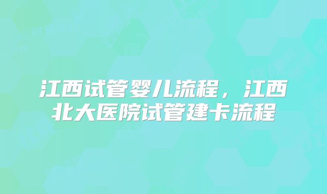 江西试管婴儿流程,江西北大医院试管建卡流程