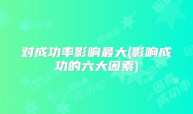 对成功率影响最大(影响成功的六大因素)